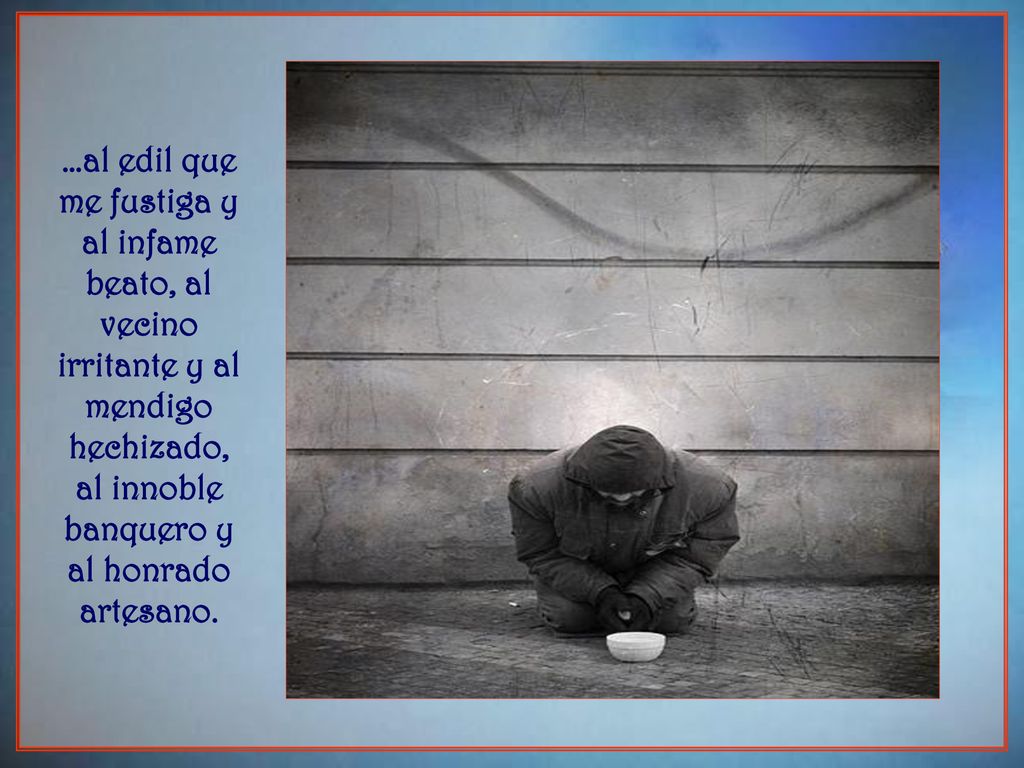…al edil que me fustiga y al infame beato, al vecino irritante y al mendigo hechizado, al innoble banquero y al honrado artesano.