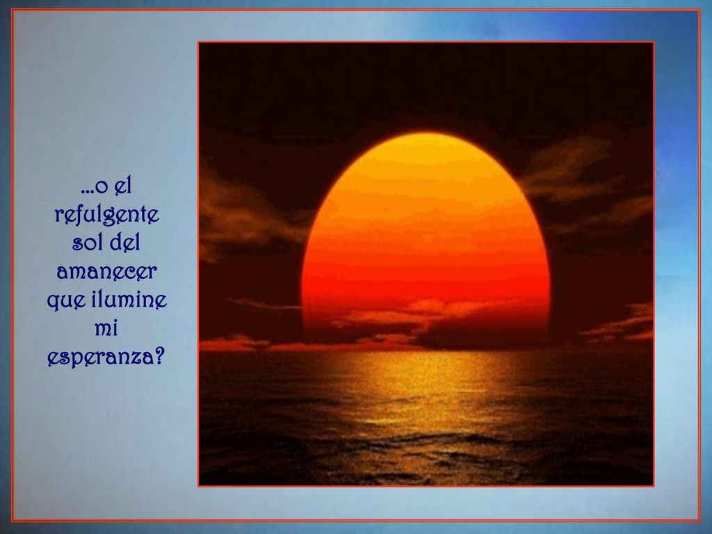 …o el refulgente sol del amanecer que ilumine mi esperanza