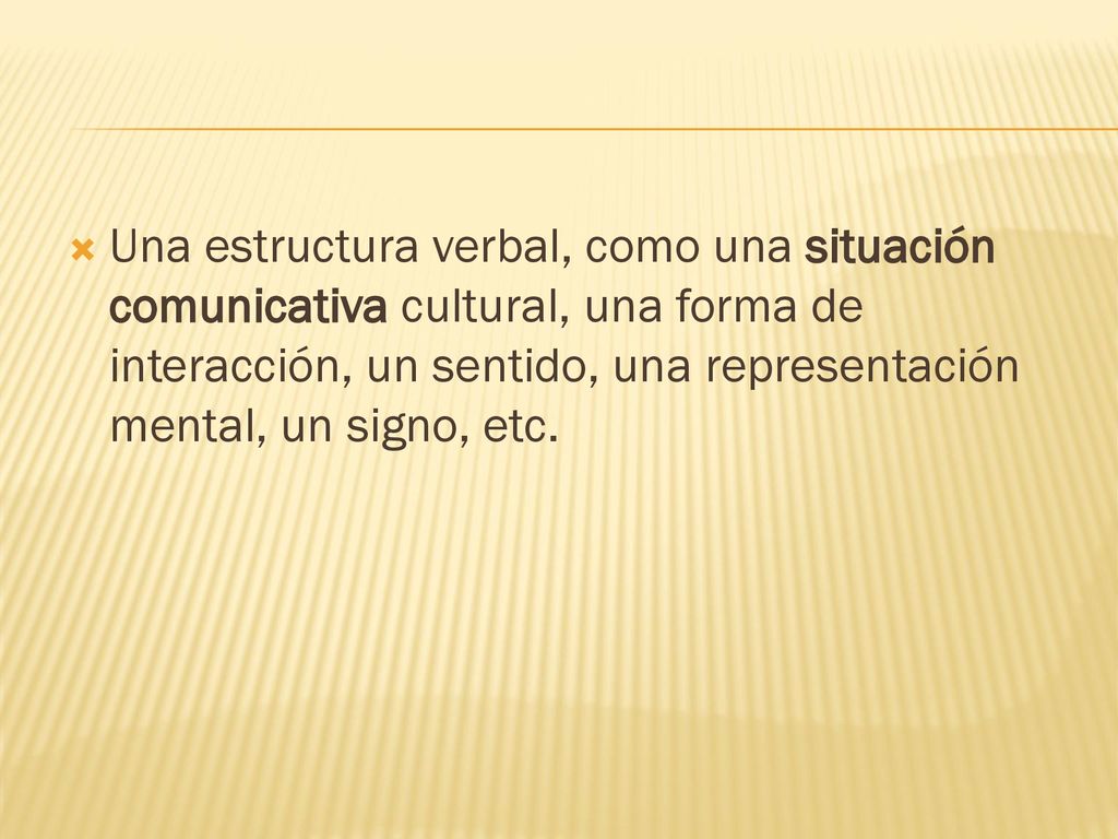 Una estructura verbal, como una situación comunicativa cultural, una forma de interacción, un sentido, una representación mental, un signo, etc.