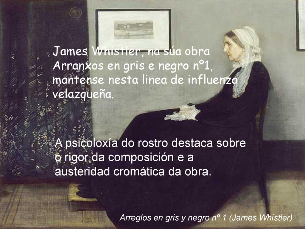 James Whistler, na súa obra Arranxos en gris e negro nº1, mantense nesta linea de influenza velazqueña.