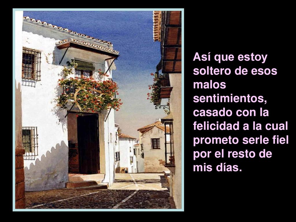 Así que estoy soltero de esos malos sentimientos, casado con la felicidad a la cual prometo serle fiel por el resto de mis días.