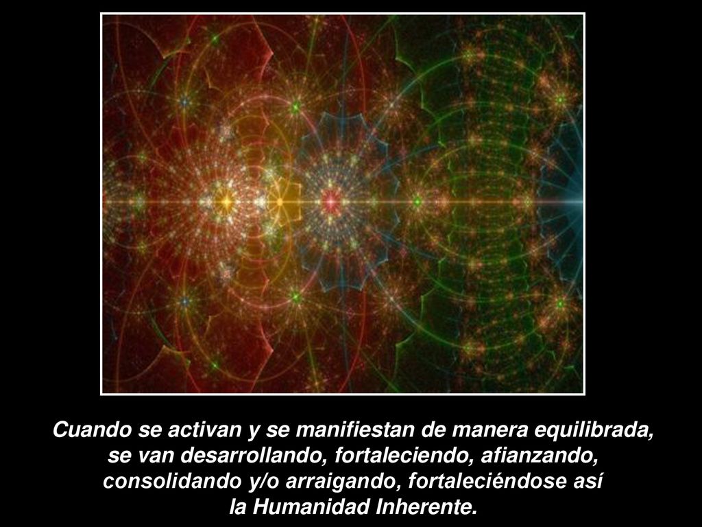 Cuando se activan y se manifiestan de manera equilibrada, se van desarrollando, fortaleciendo, afianzando, consolidando y/o arraigando, fortaleciéndose así la Humanidad Inherente.