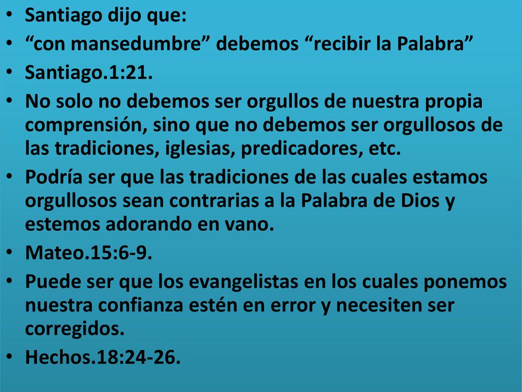 Santiago dijo que: con mansedumbre debemos recibir la Palabra Santiago.1:21.