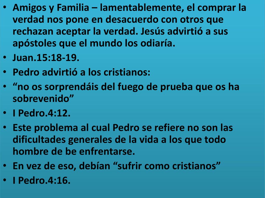 Amigos y Familia – lamentablemente, el comprar la verdad nos pone en desacuerdo con otros que rechazan aceptar la verdad. Jesús advirtió a sus apóstoles que el mundo los odiaría.