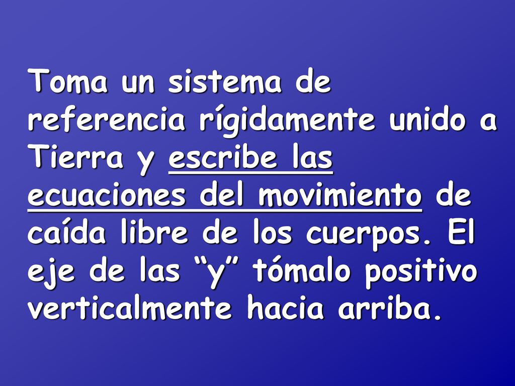 Toma un sistema de referencia rígidamente unido a Tierra y escribe las ecuaciones del movimiento de caída libre de los cuerpos.