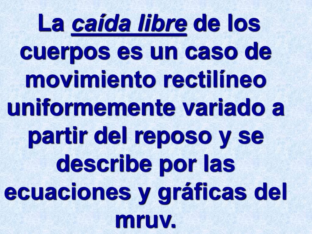 La caída libre de los cuerpos es un caso de movimiento rectilíneo uniformemente variado a partir del reposo y se describe por las ecuaciones y gráficas del mruv.