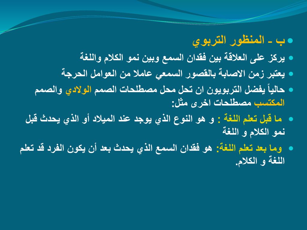 ب - المنظور التربوي يركز على العلاقة بين فقدان السمع وبين نمو الكلام واللغة. يعتبر زمن الاصابة بالقصور السمعي عاملا من العوامل الحرجة.
