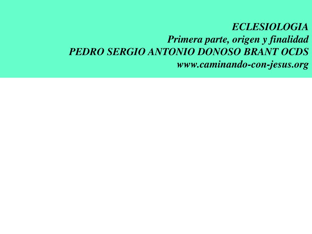 ECLESIOLOGIA Primera parte, origen y finalidad PEDRO SERGIO ANTONIO DONOSO BRANT OCDS