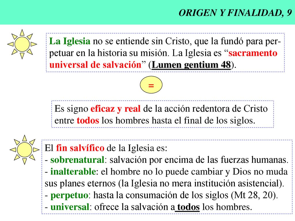 ORIGEN Y FINALIDAD, 9 La Iglesia no se entiende sin Cristo, que la fundó para per- petuar en la historia su misión. La Iglesia es sacramento.