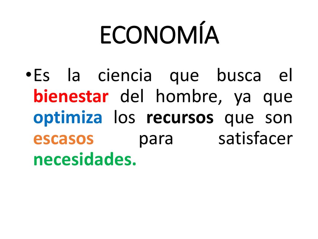 ECONOMÍA Es la ciencia que busca el bienestar del hombre, ya que optimiza los recursos que son escasos para satisfacer necesidades.