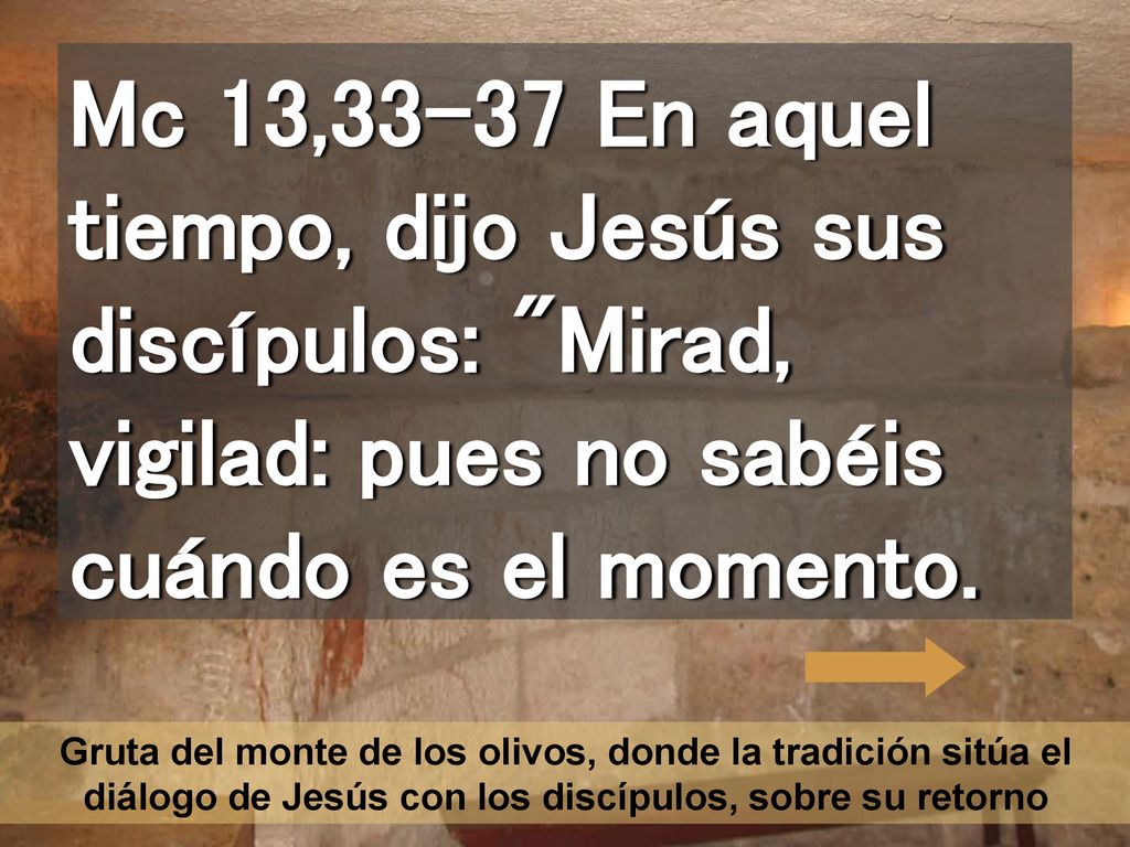 Mc 13,33-37 En aquel tiempo, dijo Jesús sus discípulos: Mirad, vigilad: pues no sabéis cuándo es el momento.