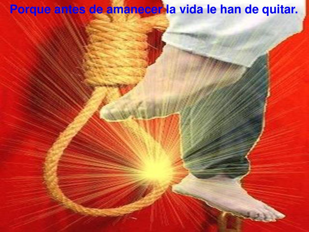 Porque antes de amanecer la vida le han de quitar.