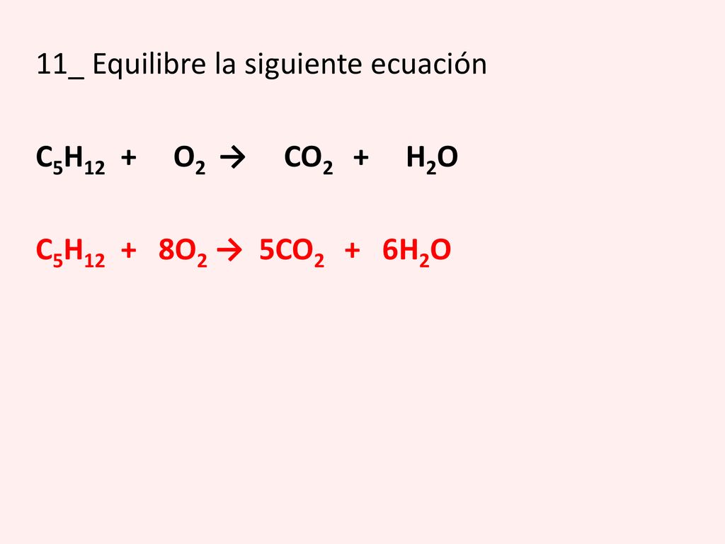 11_ Equilibre la siguiente ecuación C5H12 + O2 → CO2 + H2O C5H12 + 8O2 → 5CO2 + 6H2O