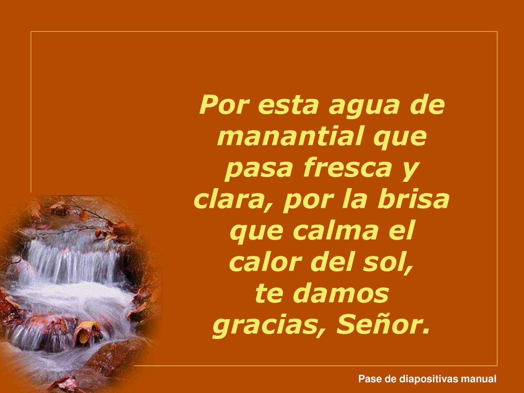 Por esta agua de manantial que pasa fresca y clara, por la brisa que calma el calor del sol, te damos gracias, Señor.
