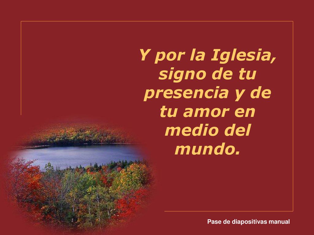 Y por la Iglesia, signo de tu presencia y de tu amor en medio del mundo.