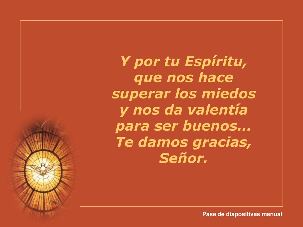 Y por tu Espíritu, que nos hace superar los miedos y nos da valentía para ser buenos... Te damos gracias, Señor.