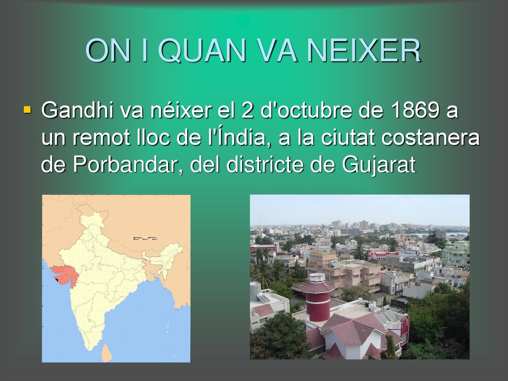ON I QUAN VA NEIXER Gandhi va néixer el 2 d octubre de 1869 a un remot lloc de l Índia, a la ciutat costanera de Porbandar, del districte de Gujarat.