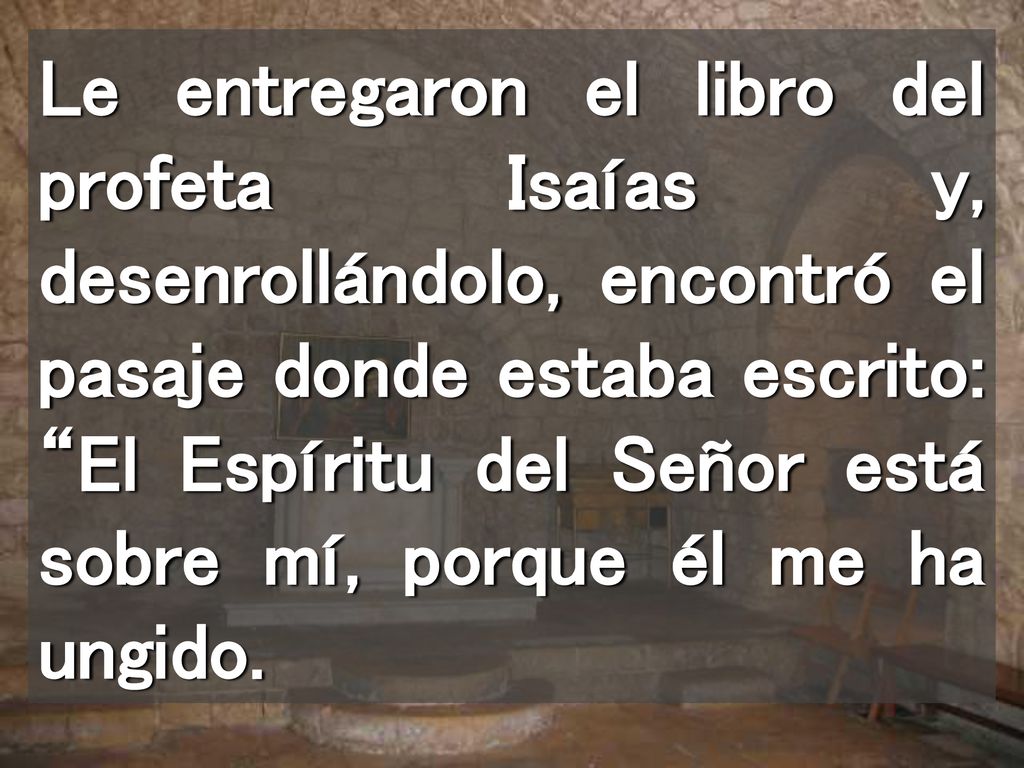 Le entregaron el libro del profeta Isaías y, desenrollándolo, encontró el pasaje donde estaba escrito: El Espíritu del Señor está sobre mí, porque él me ha ungido.