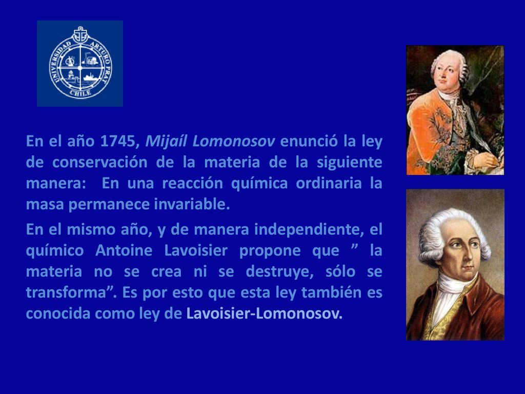 En el año 1745, Mijaíl Lomonosov enunció la ley de conservación de la materia de la siguiente manera: En una reacción química ordinaria la masa permanece invariable.