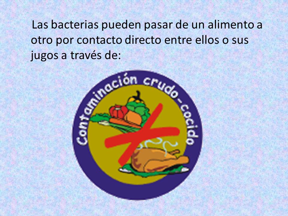 Las bacterias pueden pasar de un alimento a otro por contacto directo entre ellos o sus jugos a través de: