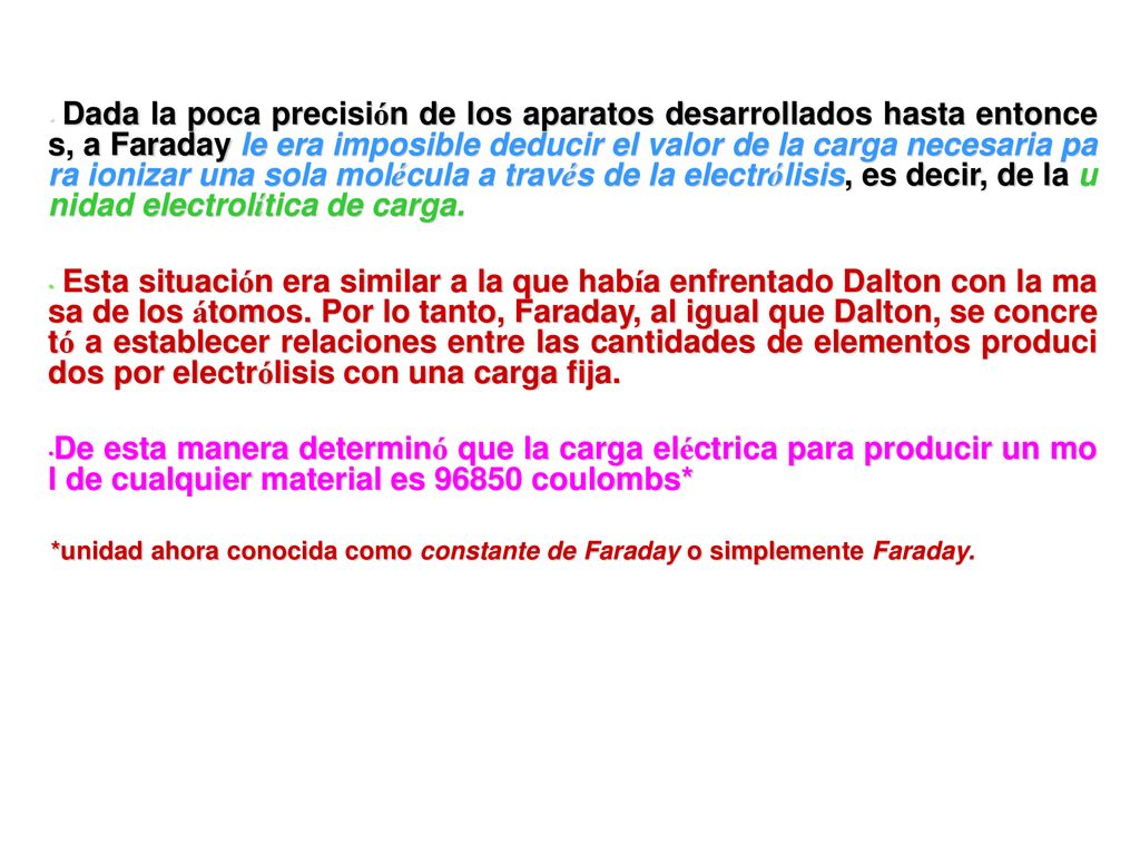 Dada la poca precisión de los aparatos desarrollados hasta entonces, a Faraday le era imposible deducir el valor de la carga necesaria para ionizar una sola molécula a través de la electrólisis, es decir, de la unidad electrolítica de carga.