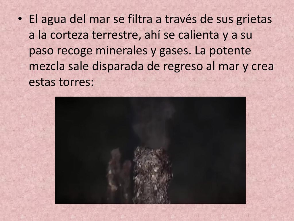 El agua del mar se filtra a través de sus grietas a la corteza terrestre, ahí se calienta y a su paso recoge minerales y gases.
