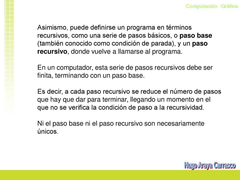 Asimismo, puede definirse un programa en términos recursivos, como una serie de pasos básicos, o paso base (también conocido como condición de parada), y un paso recursivo, donde vuelve a llamarse al programa.