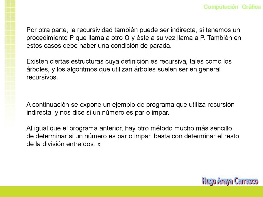 Por otra parte, la recursividad también puede ser indirecta, si tenemos un procedimiento P que llama a otro Q y éste a su vez llama a P. También en estos casos debe haber una condición de parada.