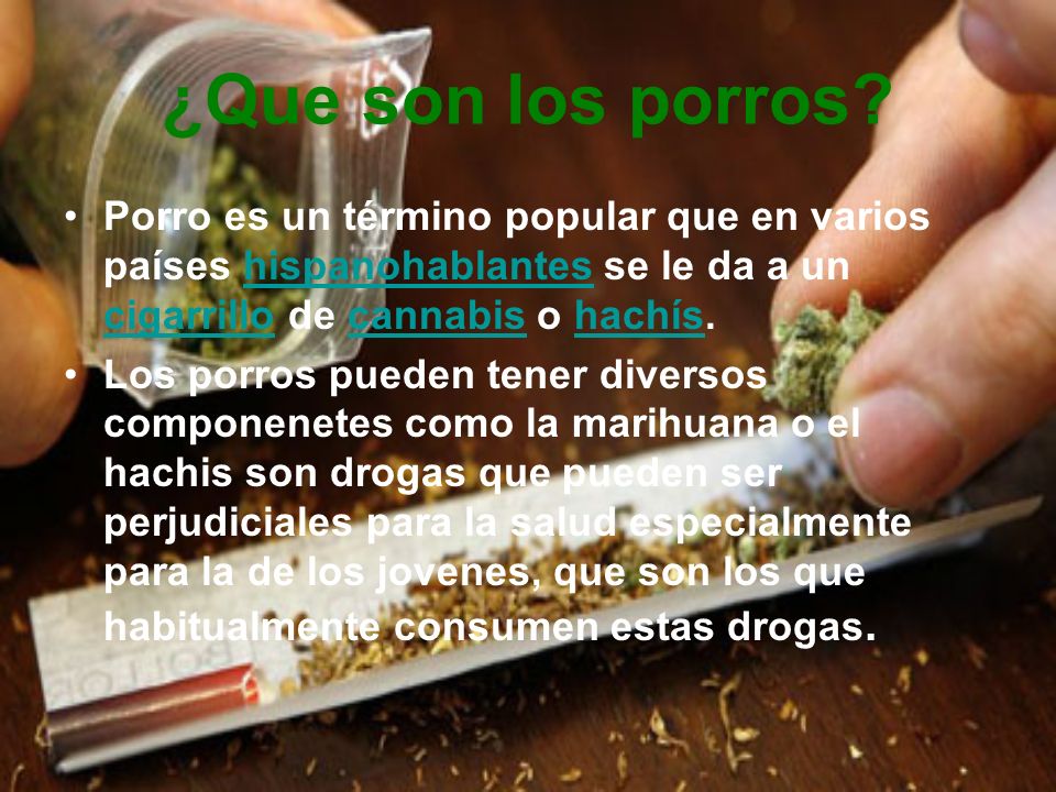 ¿Que son los porros Porro es un término popular que en varios países hispanohablantes se le da a un cigarrillo de cannabis o hachís.