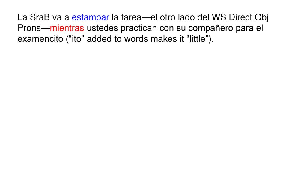 La SraB va a estampar la tarea—el otro lado del WS Direct Obj Prons—mientras ustedes practican con su compañero para el examencito ( ito added to words makes it little ).