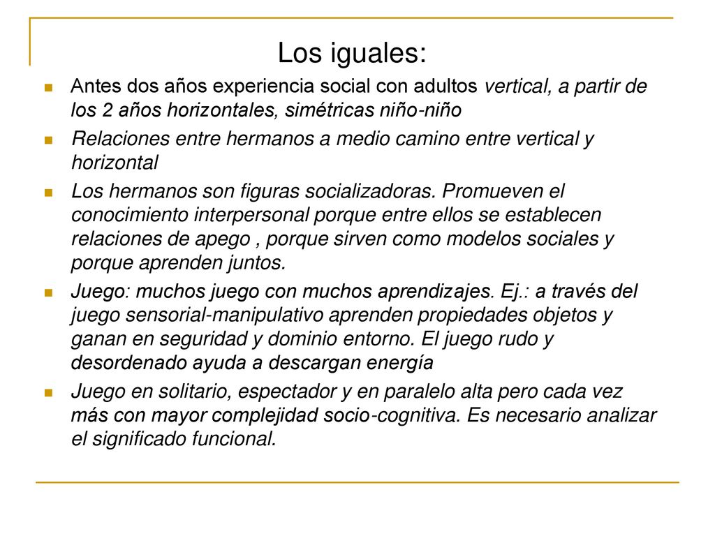 Los iguales: Antes dos años experiencia social con adultos vertical, a partir de los 2 años horizontales, simétricas niño-niño.