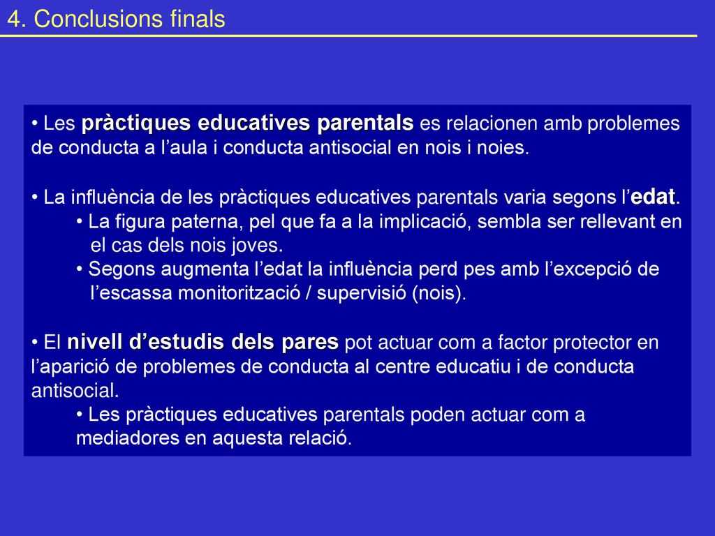 4. Conclusions finals Les pràctiques educatives parentals es relacionen amb problemes de conducta a l’aula i conducta antisocial en nois i noies.