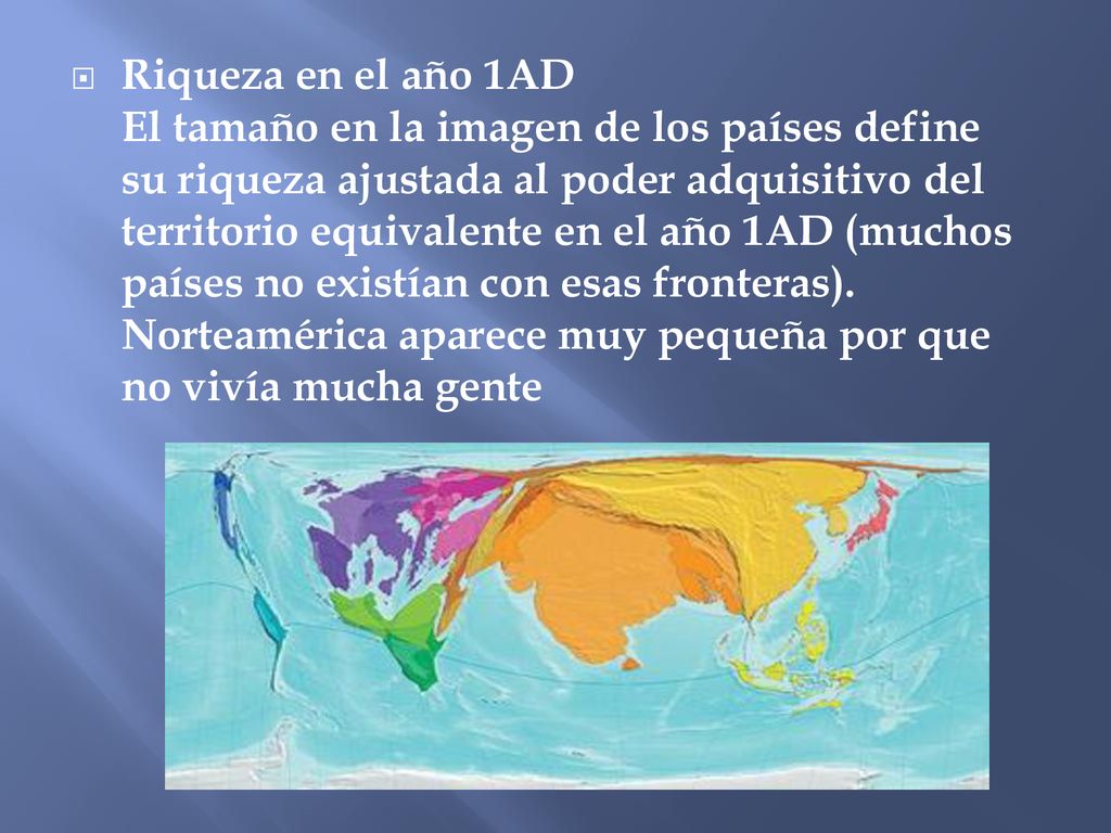 Riqueza en el año 1AD El tamaño en la imagen de los países define su riqueza ajustada al poder adquisitivo del territorio equivalente en el año 1AD (muchos países no existían con esas fronteras).