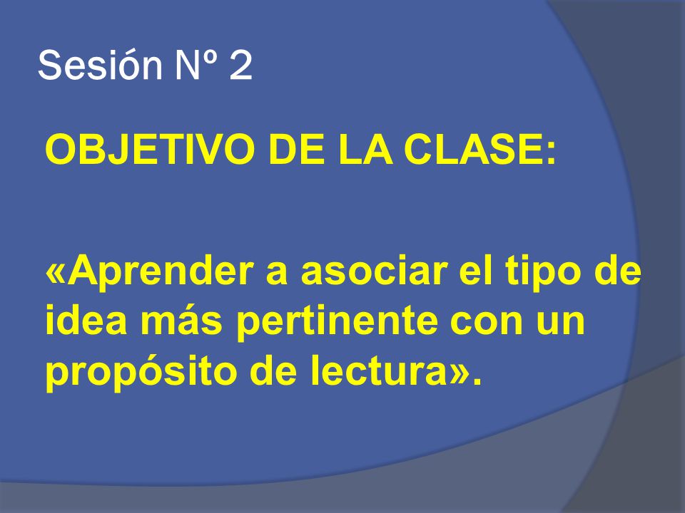 Sesión Nº 2 OBJETIVO DE LA CLASE: «Aprender a asociar el tipo de idea más pertinente con un propósito de lectura».