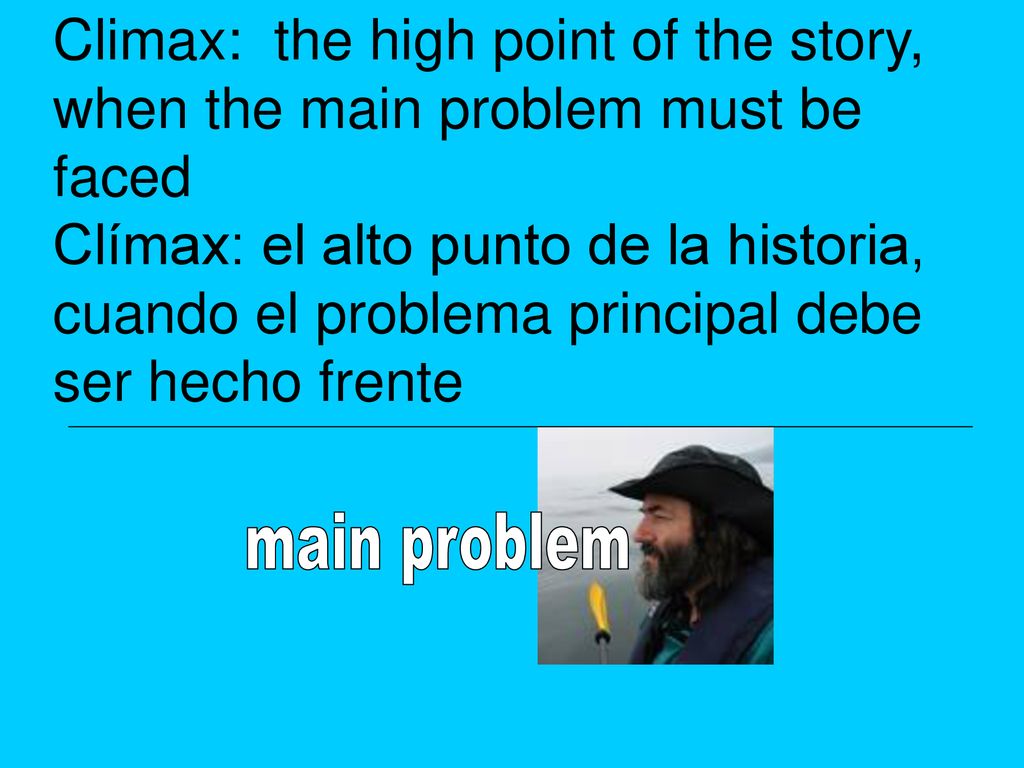 Climax: the high point of the story, when the main problem must be faced Clímax: el alto punto de la historia, cuando el problema principal debe ser hecho frente