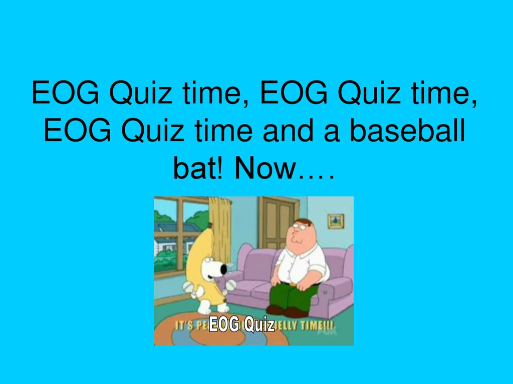 EOG Quiz time, EOG Quiz time, EOG Quiz time and a baseball bat! Now….