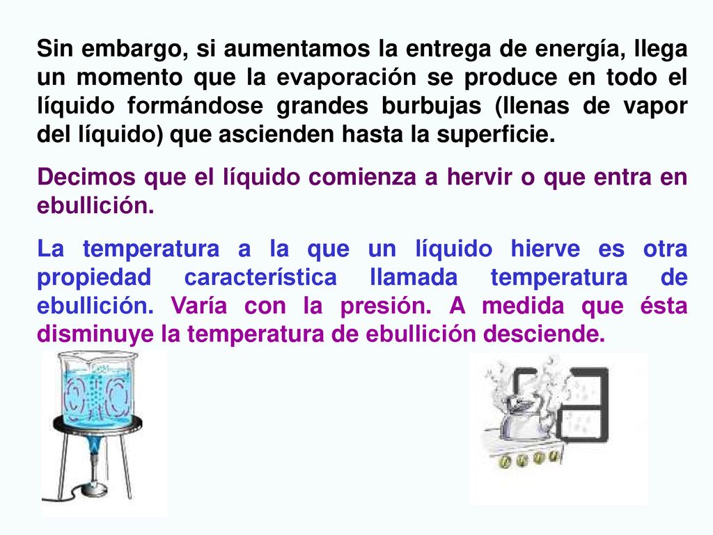 Sin embargo, si aumentamos la entrega de energía, llega un momento que la evaporación se produce en todo el líquido formándose grandes burbujas (llenas de vapor del líquido) que ascienden hasta la superficie.