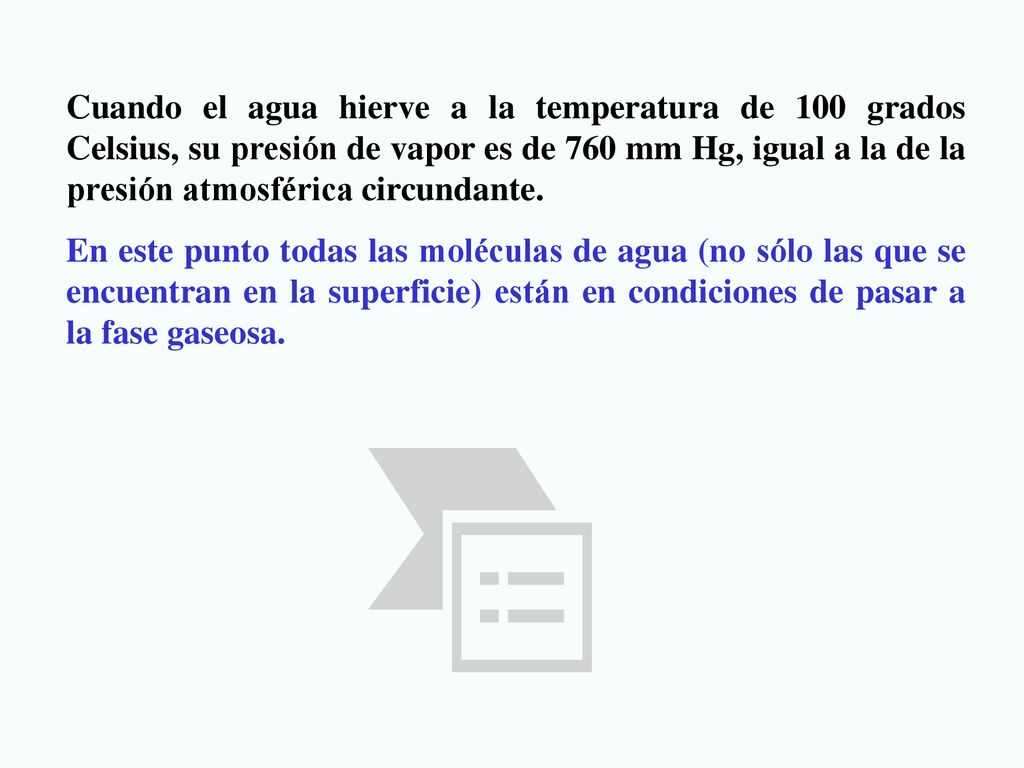 Cuando el agua hierve a la temperatura de 100 grados Celsius, su presión de vapor es de 760 mm Hg, igual a la de la presión atmosférica circundante.