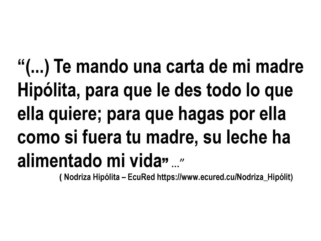 (...) Te mando una carta de mi madre Hipólita, para que le des todo lo que ella quiere; para que hagas por ella como si fuera tu madre, su leche ha alimentado mi vida …