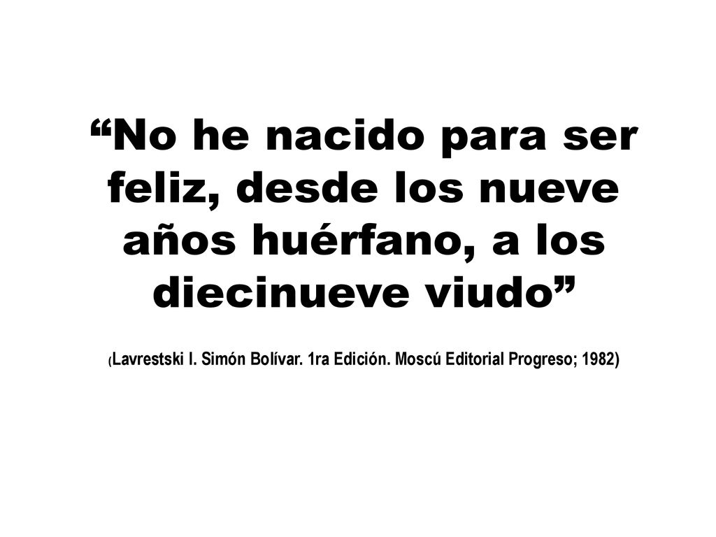 No he nacido para ser feliz, desde los nueve años huérfano, a los diecinueve viudo (Lavrestski I. Simón Bolívar. 1ra Edición. Moscú Editorial Progreso; 1982)