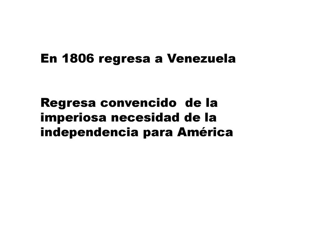 En 1806 regresa a Venezuela Regresa convencido de la imperiosa necesidad de la independencia para América.