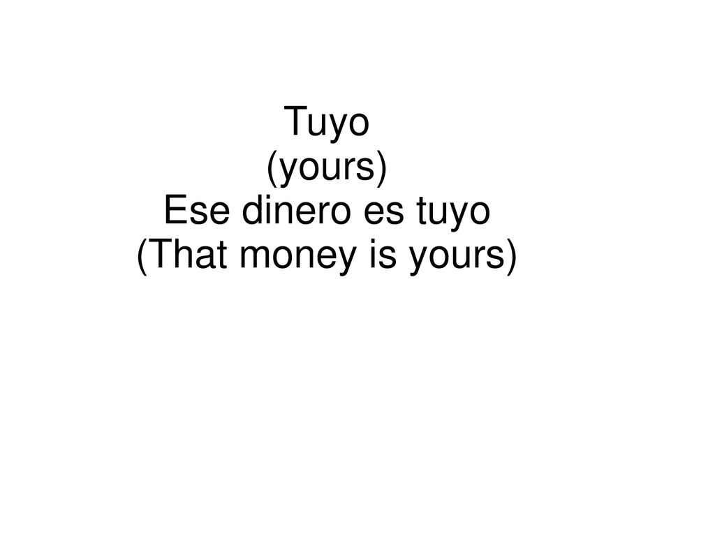 Tuyo (yours) Ese dinero es tuyo (That money is yours)