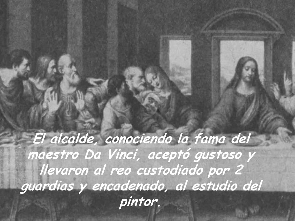 El alcalde, conociendo la fama del maestro Da Vinci, aceptó gustoso y llevaron al reo custodiado por 2 guardias y encadenado, al estudio del pintor.
