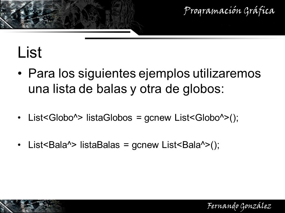 List Para los siguientes ejemplos utilizaremos una lista de balas y otra de globos: List<Globo^> listaGlobos = gcnew List<Globo^>();