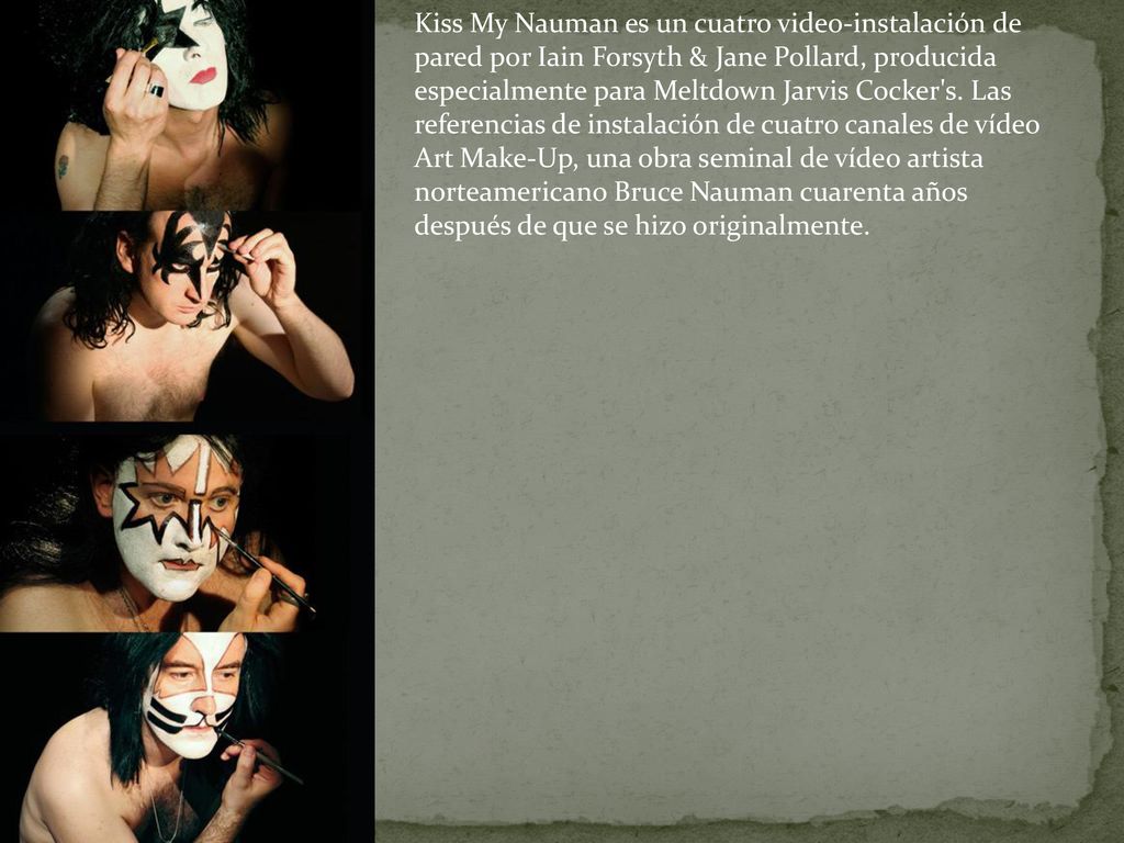 Kiss My Nauman es un cuatro video-instalación de pared por Iain Forsyth & Jane Pollard, producida especialmente para Meltdown Jarvis Cocker s.