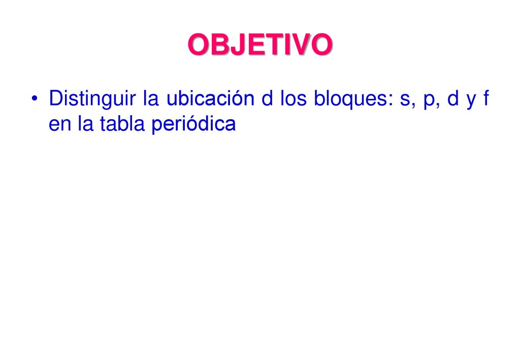 OBJETIVO Distinguir la ubicación d los bloques: s, p, d y f en la tabla periódica