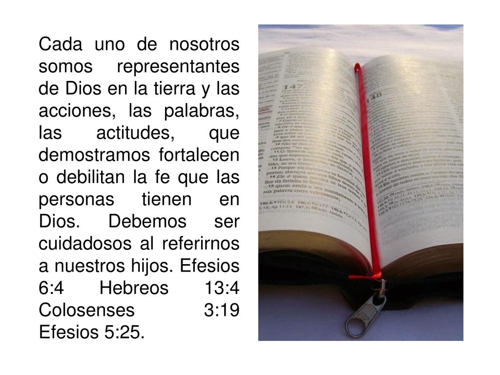 Cada uno de nosotros somos representantes de Dios en la tierra y las acciones, las palabras, las actitudes, que demostramos fortalecen o debilitan la fe que las personas tienen en Dios.
