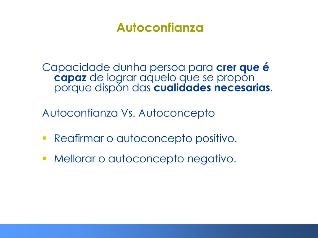 Autoconfianza Capacidade dunha persoa para crer que é capaz de lograr aquelo que se propón porque dispón das cualidades necesarias.