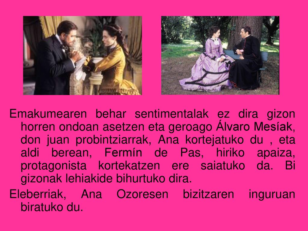 Emakumearen behar sentimentalak ez dira gizon horren ondoan asetzen eta geroago Álvaro Mesíak, don juan probintziarrak, Ana kortejatuko du , eta aldi berean, Fermín de Pas, hiriko apaiza, protagonista kortekatzen ere saiatuko da. Bi gizonak lehiakide bihurtuko dira.