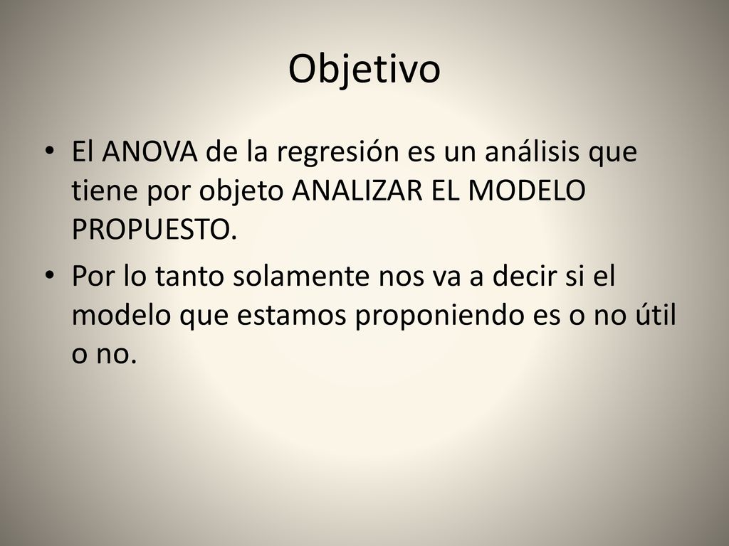 Objetivo El ANOVA de la regresión es un análisis que tiene por objeto ANALIZAR EL MODELO PROPUESTO.